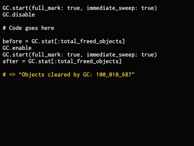 GC.start(full_mark: true, immediate_sweep: true)
GC.disable
# Code goes here
before = GC.stat[:total_freed_objects]
GC.enable
GC.start(full_mark: true, immediate_sweep: true)
after = GC.stat[:total_freed_objects]
# => “Objects cleared by GC: 100_010_687”
