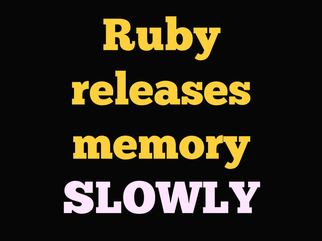 Ruby
releases
memory
SLOWLY
