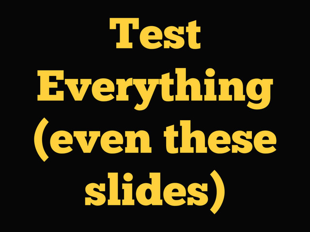 Test
Everything
(even these
slides)
