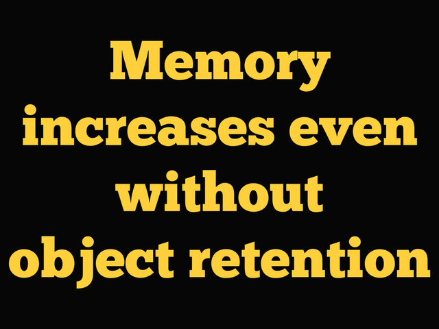 Memory
increases even
without
object retention

