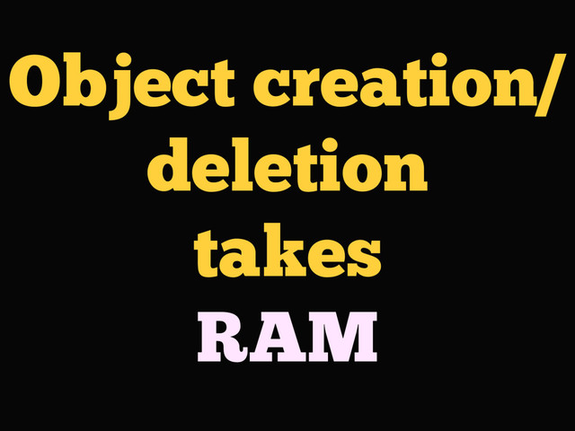 Object creation/
deletion
takes
RAM
