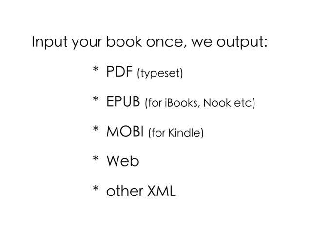 Input your book once, we output:
* PDF (typeset)
* EPUB (for iBooks, Nook etc)
* MOBI (for Kindle)
* Web
* other XML
