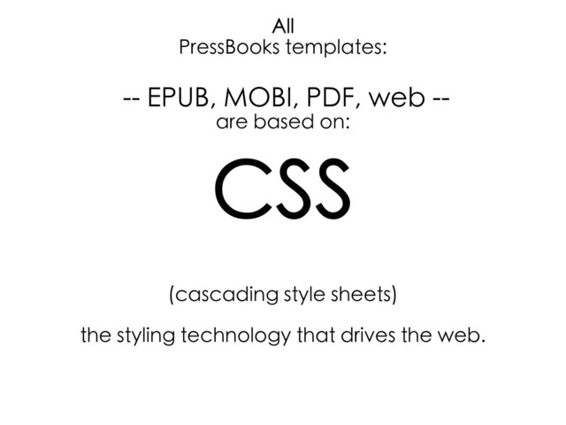 All
PressBooks templates:
-- EPUB, MOBI, PDF, web --
are based on:
CSS
(cascading style sheets)
the styling technology that drives the web.
