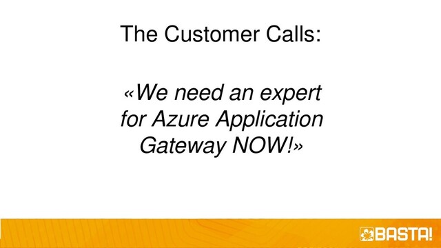 The Customer Calls:
«We need an expert
for Azure Application
Gateway NOW!»
