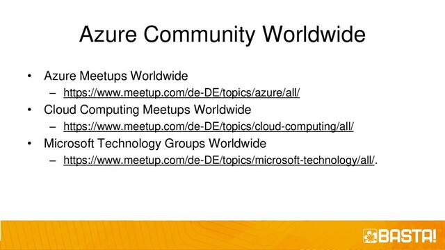 Azure Community Worldwide
• Azure Meetups Worldwide
– https://www.meetup.com/de-DE/topics/azure/all/
• Cloud Computing Meetups Worldwide
– https://www.meetup.com/de-DE/topics/cloud-computing/all/
• Microsoft Technology Groups Worldwide
– https://www.meetup.com/de-DE/topics/microsoft-technology/all/.
