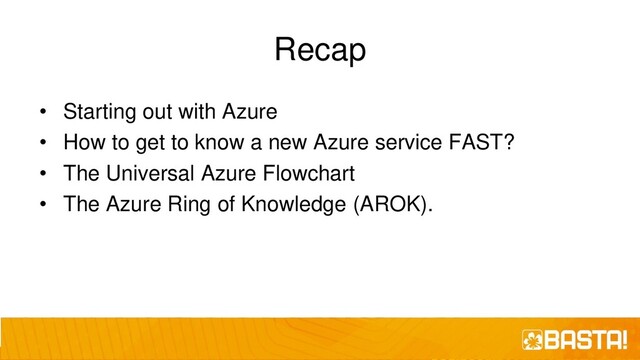 Recap
• Starting out with Azure
• How to get to know a new Azure service FAST?
• The Universal Azure Flowchart
• The Azure Ring of Knowledge (AROK).
