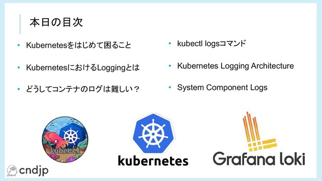 • Kubernetesをはじめて困ること
• KubernetesにおけるLoggingとは
• どうしてコンテナのログは難しい？
• kubectl logsコマンド　
• Kubernetes Logging Architecture
• System Component Logs
本日の目次
