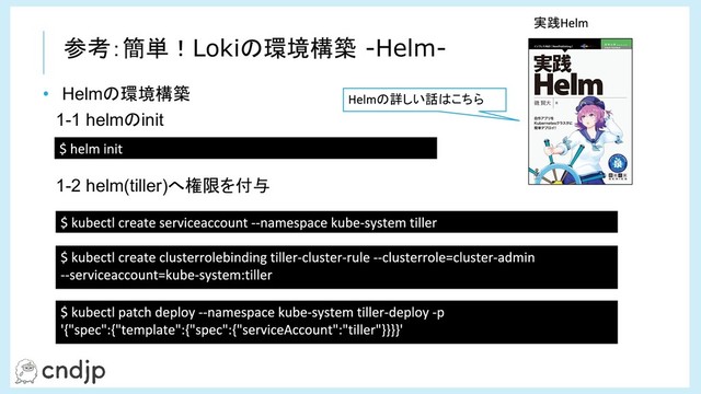 • Helmの環境構築
1-1 helmのinit
–
1-2 helm(tiller)へ権限を付与
実践
の詳しい話はこちら
参考：簡単！Lokiの環境構築 -Helm-
