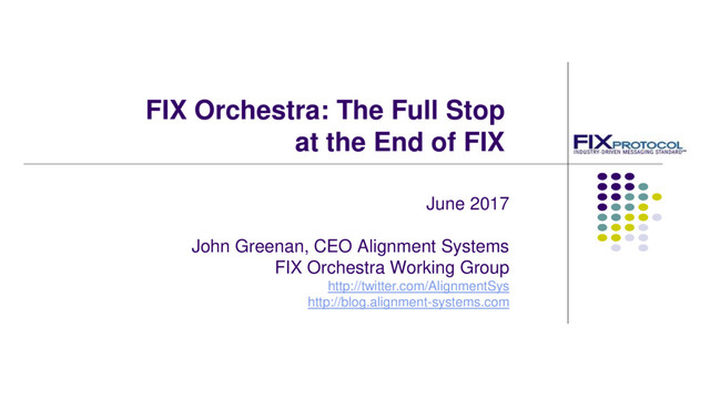 FIX Orchestra: The Full Stop
at the End of FIX
June 2017
John Greenan, CEO Alignment Systems
FIX Orchestra Working Group
http://twitter.com/AlignmentSys
http://blog.alignment-systems.com
