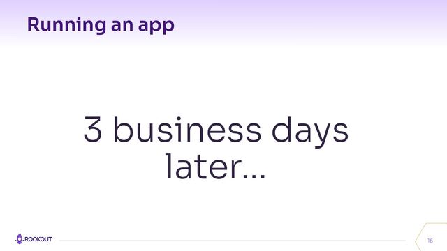 Running an app
16
3 business days
later…
