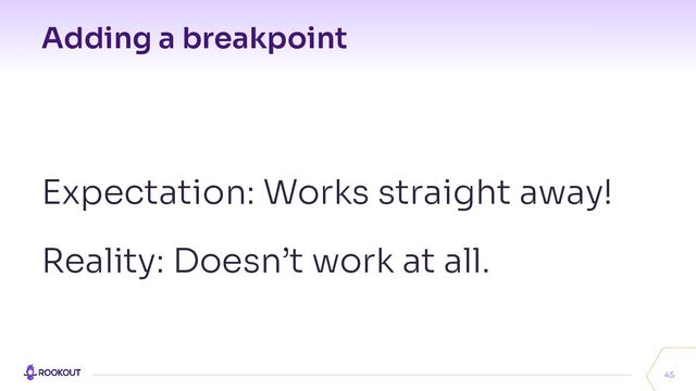 Adding a breakpoint
45
Expectation: Works straight away!
Reality: Doesn’t work at all.
