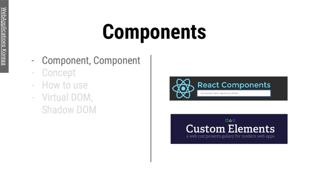Components
- Component, Component
- Concept
- How to use
- Virtual DOM,
Shadow DOM
WebApplications Koreaa
