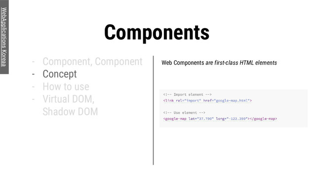 Components
- Component, Component
- Concept
- How to use
- Virtual DOM,
Shadow DOM
WebApplications Koreaa
Web Components are first-class HTML elements

