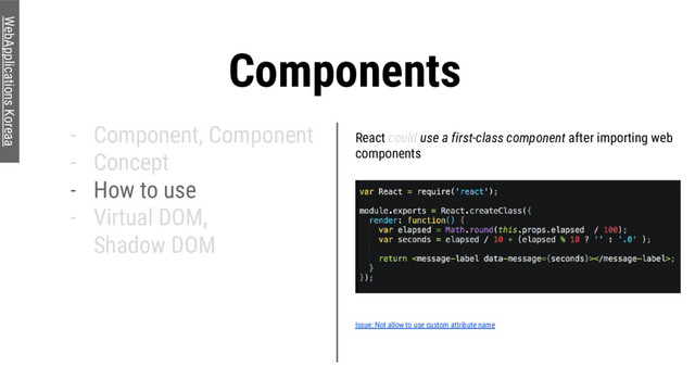 Components
- Component, Component
- Concept
- How to use
- Virtual DOM,
Shadow DOM
WebApplications Koreaa
React could use a first-class component after importing web
components
Issue: Not allow to use custom attribute name
