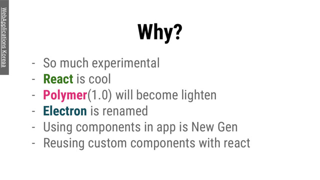 Why?
- So much experimental
- React is cool
- Polymer(1.0) will become lighten
- Electron is renamed
- Using components in app is New Gen
- Reusing custom components with react
WebApplications Koreaa
