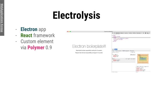 Electrolysis
- Electron app
- React framework
- Custom element
via Polymer 0.9
WebApplications Koreaa

