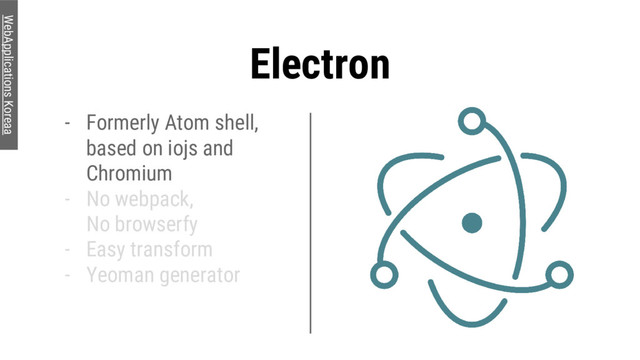 Electron
- Formerly Atom shell,
based on iojs and
Chromium
- No webpack,
No browserfy
- Easy transform
- Yeoman generator
WebApplications Koreaa

