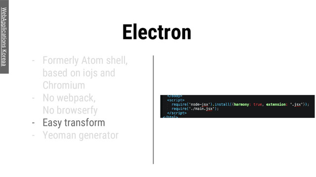 Electron
- Formerly Atom shell,
based on iojs and
Chromium
- No webpack,
No browserfy
- Easy transform
- Yeoman generator
WebApplications Koreaa
