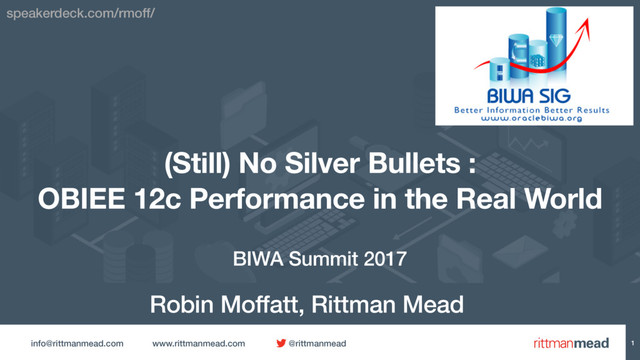 info@rittmanmead.com www.rittmanmead.com @rittmanmead 1
(Still) No Silver Bullets : 
OBIEE 12c Performance in the Real World
Robin Moffatt, Rittman Mead
BIWA Summit 2017
speakerdeck.com/rmoff/
