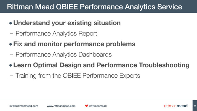info@rittmanmead.com www.rittmanmead.com @rittmanmead
Rittman Mead OBIEE Performance Analytics Service
34
•Understand your existing situation
- Performance Analytics Report
•Fix and monitor performance problems

- Performance Analytics Dashboards
•Learn Optimal Design and Performance Troubleshooting
- Training from the OBIEE Performance Experts
