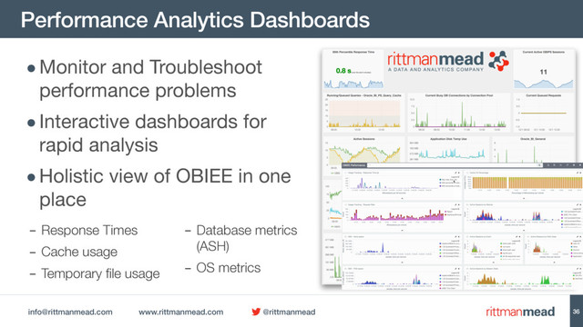info@rittmanmead.com www.rittmanmead.com @rittmanmead
Performance Analytics Dashboards
36
•Monitor and Troubleshoot
performance problems

•Interactive dashboards for
rapid analysis

•Holistic view of OBIEE in one
place
- Response Times
- Cache usage
- Temporary file usage
- Database metrics
(ASH)
- OS metrics
