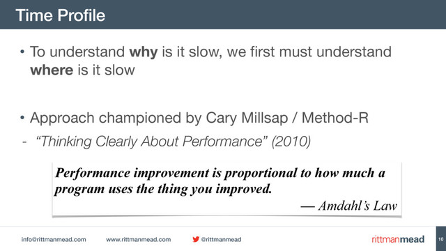 info@rittmanmead.com www.rittmanmead.com @rittmanmead
Time Profile
10
• To understand why is it slow, we first must understand
where is it slow

• Approach championed by Cary Millsap / Method-R

- “Thinking Clearly About Performance” (2010)
Performance improvement is proportional to how much a
program uses the thing you improved.
— Amdahl’s Law
