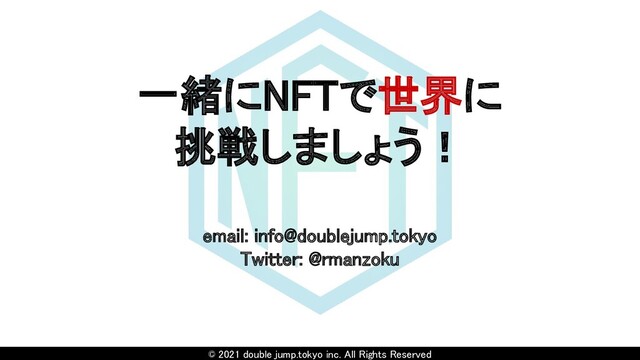 © 2021 double jump.tokyo inc. All Rights Reserved
一緒にNFTで世界に 
挑戦しましょう！ 
 
email: info@doublejump.tokyo 
Twitter: @rmanzoku 
