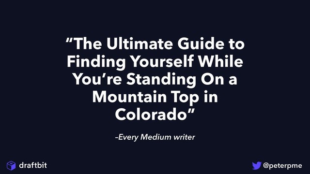 –Every Medium writer
“The Ultimate Guide to
Finding Yourself While
You’re Standing On a
Mountain Top in
Colorado”
