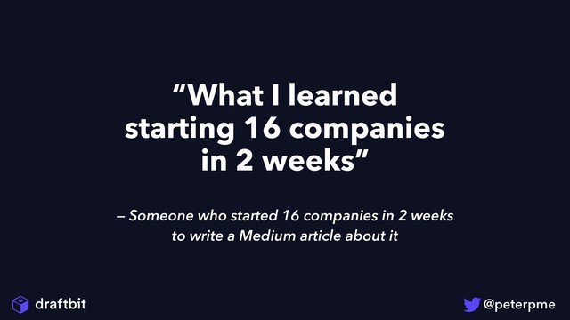 — Someone who started 16 companies in 2 weeks
to write a Medium article about it
“What I learned
starting 16 companies
in 2 weeks”
