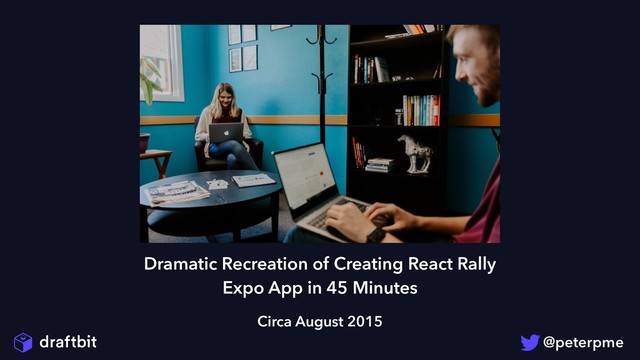 Dramatic Recreation of Creating React Rally
Expo App in 45 Minutes
Circa August 2015
