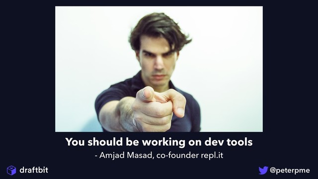 You should be working on dev tools
- Amjad Masad, co-founder repl.it
