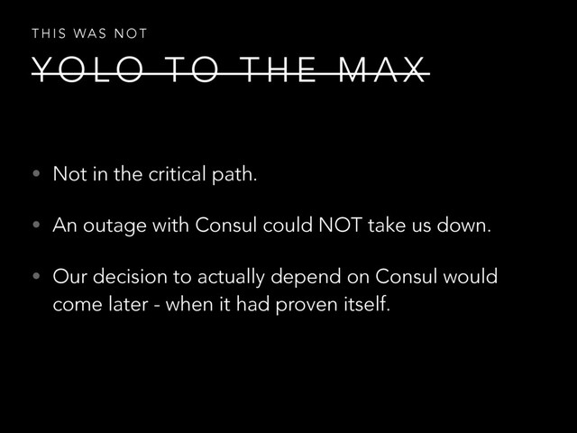 Y O L O T O T H E M A X
T H I S WA S N O T
• Not in the critical path.
• An outage with Consul could NOT take us down.
• Our decision to actually depend on Consul would
come later - when it had proven itself.
