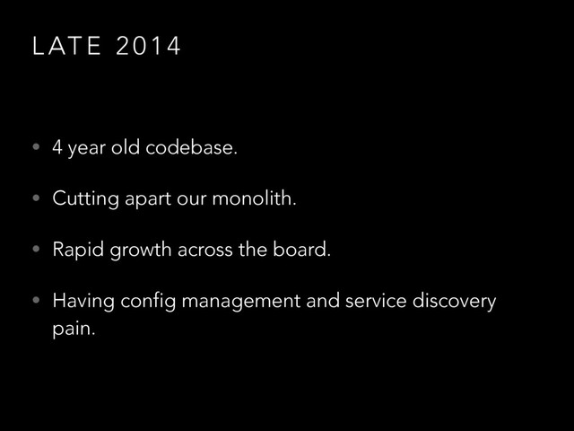 L AT E 2 0 1 4
• 4 year old codebase.
• Cutting apart our monolith.
• Rapid growth across the board.
• Having config management and service discovery
pain.
