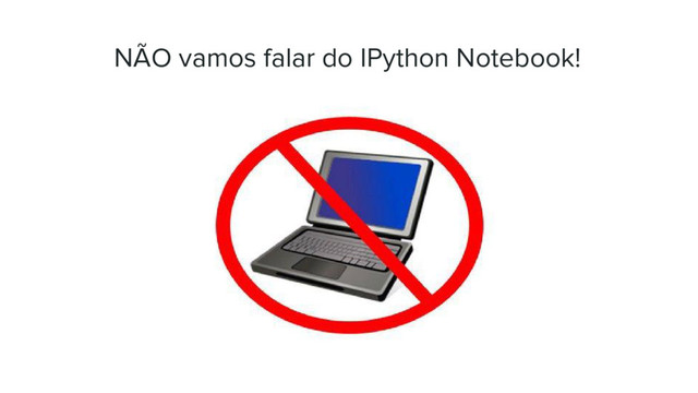 NÃO vamos falar do IPython Notebook!
