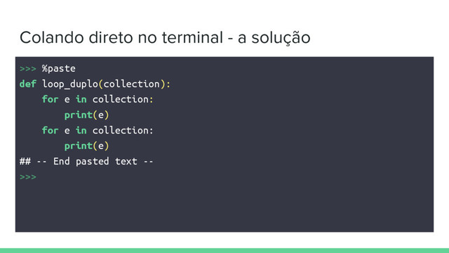 Colando direto no terminal - a solução
>>> %paste
def loop_duplo(collection):
for e in collection:
print(e)
for e in collection:
print(e)
## -- End pasted text --
>>>
