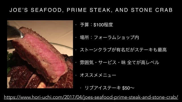 J O E ’ S S E A F O O D , P R I M E S T E A K , A N D S TO N E C R A B
• ༧ࢉɿ$100ఔ౓
• ৔ॴɿϑΥʔϥϜγϣοϓ಺
• ετʔϯΫϥϒ͕༗໊͕ͩεςʔΩ΋࠷ߴ
• งғؾɾαʔϏεɾຯ શ͕ͯߴϨϕϧ
• Φεεϝϝχϡʔ
• ϦϒΞΠεςʔΩ $50ʙ
https://www.hori-uchi.com/2017/04/joes-seafood-prime-steak-and-stone-crab/

