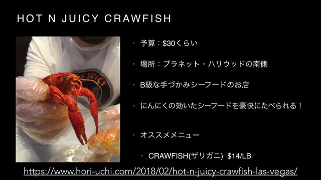 H O T N J U I C Y C R AW F I S H
• ༧ࢉɿ$30͘Β͍
• ৔ॴɿϓϥωοτɾϋϦ΢ουͷೆଆ
• Bڃͳख͔ͮΈγʔϑʔυͷ͓ళ
• ʹΜʹ͘ͷޮ͍ͨγʔ
ϑʔυΛ߽շʹͨ΂ΒΕΔʂ
• Φεεϝϝχϡʔ
• CRAWFISH(βϦΨχ) $14/LB
https://www.hori-uchi.com/2018/02/hot-n-juicy-crawfish-las-vegas/
