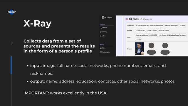 IMPORTANT: works excellently in the USA!
X-Ray
Collects data from a set of
sources and presents the results
in the form of a person's profile
input: image, full name, social networks, phone numbers, emails, and
nicknames;
output: name, address, education, contacts, other social networks, photos.
9
