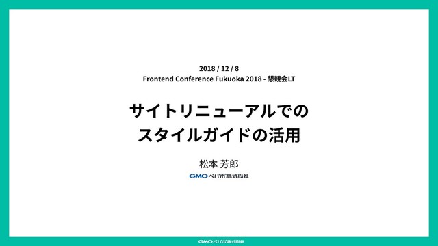 サイトリニューアルでの
スタイルガイドの活⽤
松本 芳郎
2018 / 12 / 8
Frontend Conference Fukuoka 2018 - 懇親会LT
