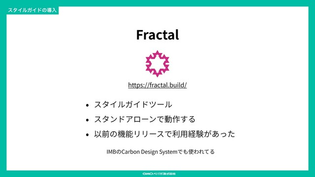 Fractal
IMBのCarbon Design Systemでも使われてる
ελΠϧΨΠυͷಋೖ
• スタイルガイドツール
• スタンドアローンで動作する
• 以前の機能リリースで利⽤経験があった
https://fractal.build/
