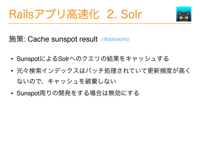 3BJMTΞϓϦߴ଎Խ4PMS
• SunspotʹΑΔSolr΁ͷΫΤϦͷ݁ՌΛΩϟογϡ͢Δ
• ݩʑݕࡧΠϯσοΫε͸όονॲཧ͞Ε͍ͯͯߋ৽ස౓͕ߴ͘
ͳ͍ͷͰɺΩϟογϡΛഁغ͠ͳ͍
• SunspotपΓͷ։ൃΛ͢Δ৔߹͸ແޮʹ͢Δ
ࢪࡦ: Cache sunspot result (@adorechic)
