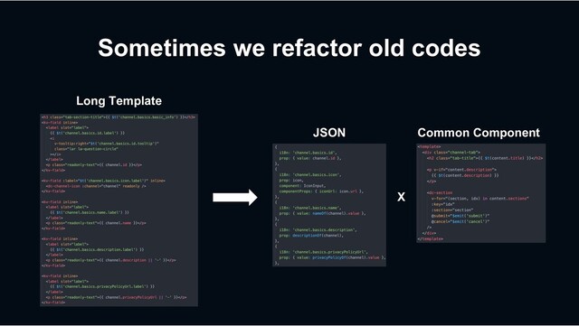 Sometimes we refactor old codes
Long Template
JSON Common Component
X
