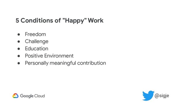 5 Conditions of "Happy" Work
● Freedom
● Challenge
● Education
● Positive Environment
● Personally meaningful contribution
@sigje
