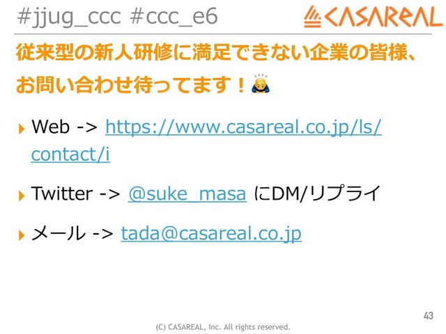 (C) CASAREAL, Inc. All rights reserved.
#jjug_ccc #ccc_e6
従来型の新⼈研修に満⾜できない企業の皆様、
お問い合わせ待ってます！
▸ Web -> https://www.casareal.co.jp/ls/
contact/i
▸ Twitter -> @suke_masa にDM/リプライ
▸ メール -> tada@casareal.co.jp
43
