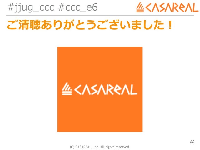 (C) CASAREAL, Inc. All rights reserved.
#jjug_ccc #ccc_e6
ご清聴ありがとうございました！
44
