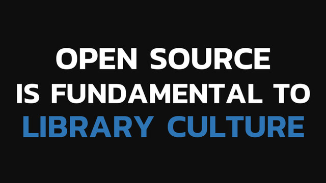 OPEN SOURCE
IS FUNDAMENTAL TO
LIBRARY CULTURE
