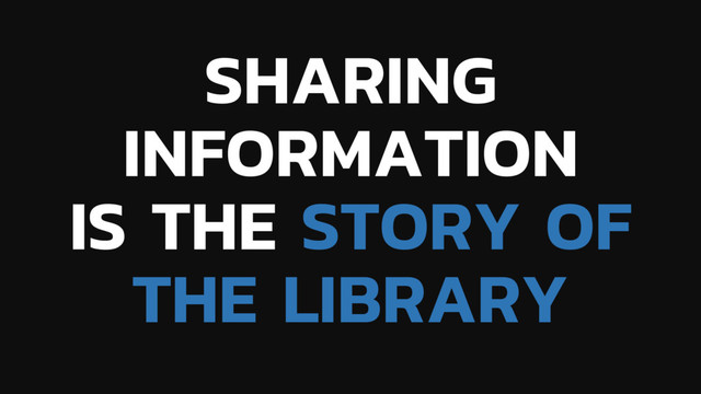 SHARING
INFORMATION
IS THE STORY OF
THE LIBRARY
