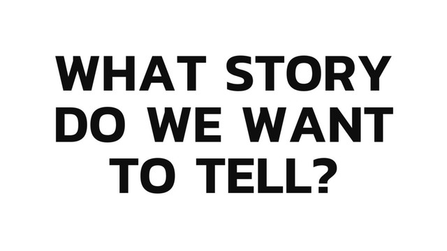 WHAT STORY
DO WE WANT
TO TELL?
