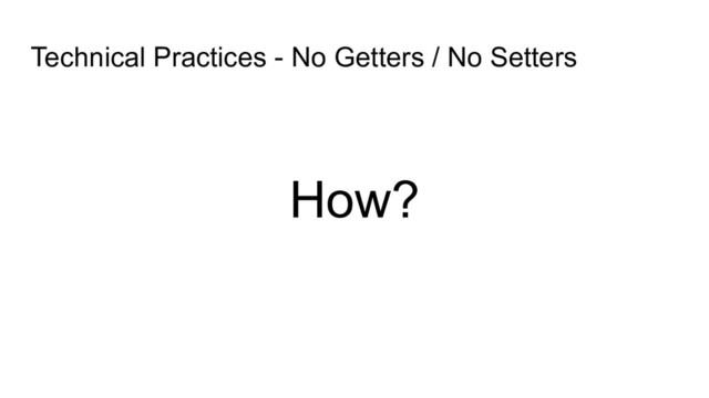 Technical Practices - No Getters / No Setters
How?
