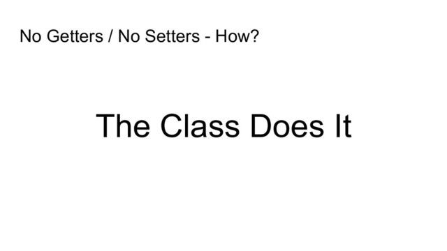 No Getters / No Setters - How?
The Class Does It

